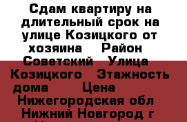 Сдам квартиру на длительный срок на улице Козицкого от хозяина. › Район ­ Советский › Улица ­ Козицкого › Этажность дома ­ 5 › Цена ­ 10 000 - Нижегородская обл., Нижний Новгород г. Недвижимость » Квартиры аренда   . Нижегородская обл.